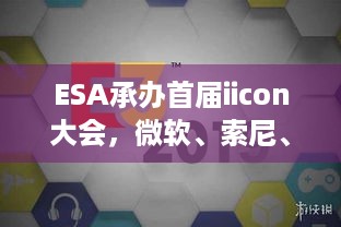 ESA承办首届iicon大会，微软、索尼、任天堂齐聚，互动娱乐未来咋发展？