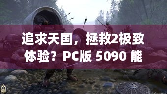 追求天国，拯救2极致体验？PC版 5090 能 4K/80 帧，远超主机版！