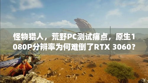 怪物猎人，荒野PC测试痛点，原生1080P分辨率为何难倒了RTX 3060？