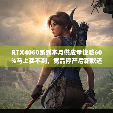 RTX4060系列本月供应量锐减60%马上买不到，竞品停产后新款还香吗？