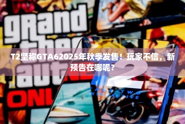 T2坚称GTA62025年秋季发售！玩家不信，新预告在哪呢？