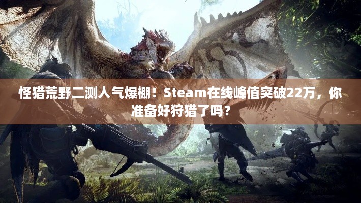 怪猎荒野二测人气爆棚！Steam在线峰值突破22万，你准备好狩猎了吗？