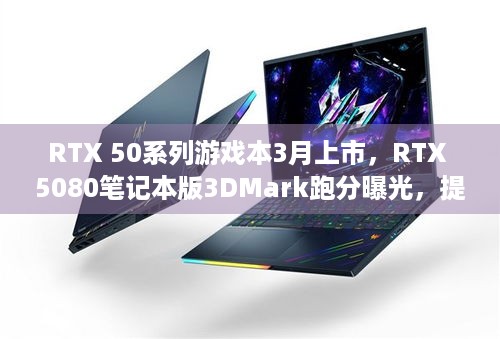 RTX 50系列游戏本3月上市，RTX 5080笔记本版3DMark跑分曝光，提升有限值得期待？