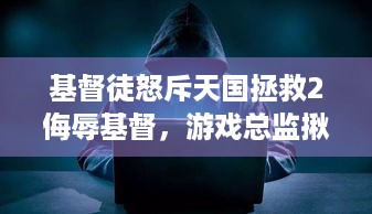 基督徒怒斥天国拯救2侮辱基督，游戏总监揪出对方福瑞控黑料回击！