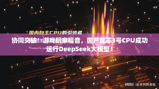 协同突破！游戏玩家福音，国产龙芯3号CPU成功运行DeepSeek大模型！