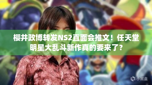 樱井政博转发NS2直面会推文！任天堂明星大乱斗新作真的要来了？