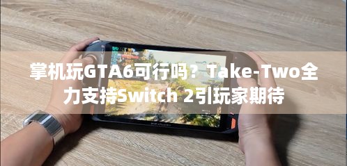 掌机玩GTA6可行吗？Take-Two全力支持Switch 2引玩家期待