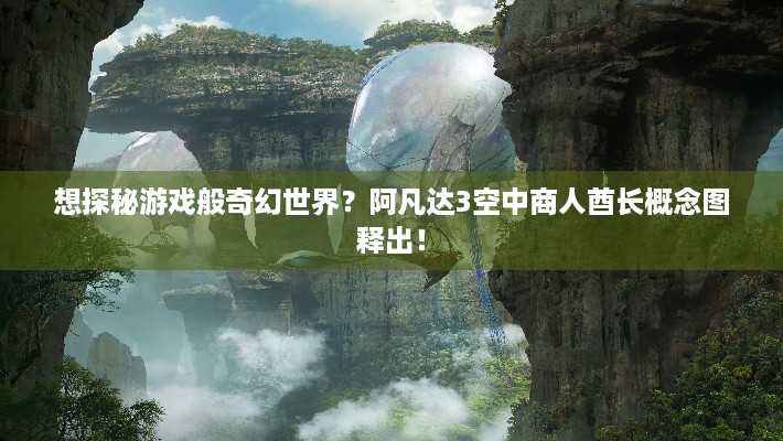 想探秘游戏般奇幻世界？阿凡达3空中商人酋长概念图释出！