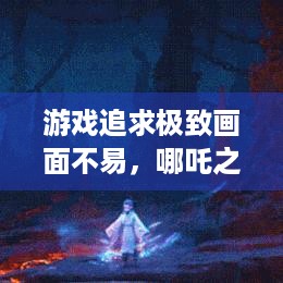 游戏追求极致画面不易，哪吒之魔童闹海申公豹面部特写耗时3月成典范！