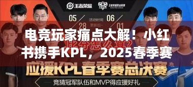 电竞玩家痛点大解！小红书携手KPL，2025春季赛互动社区超体验