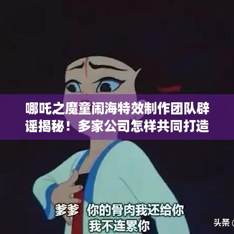 哪吒之魔童闹海特效制作团队辟谣揭秘！多家公司怎样共同打造超震撼视效？