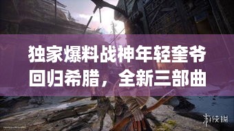 独家爆料战神年轻奎爷回归希腊，全新三部曲重制，玩家的期待能成真吗？