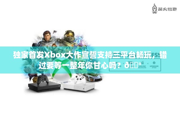 独家首发Xbox大作宣誓支持三平台畅玩，错过要等一整年你甘心吗？🎮