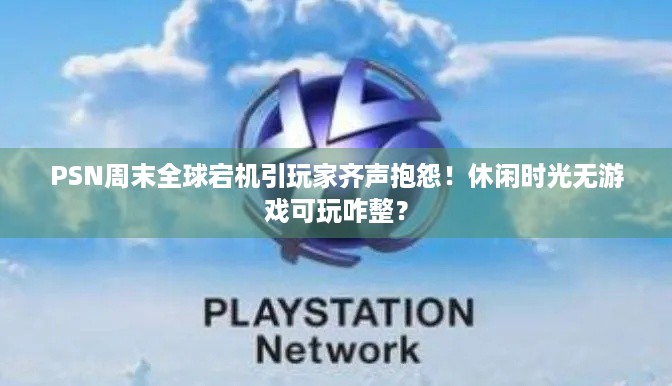 PSN周末全球宕机引玩家齐声抱怨！休闲时光无游戏可玩咋整？