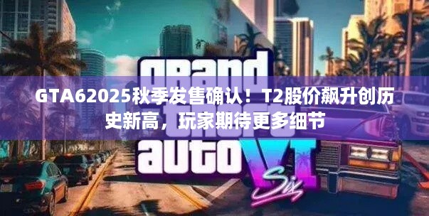 GTA62025秋季发售确认！T2股价飙升创历史新高，玩家期待更多细节