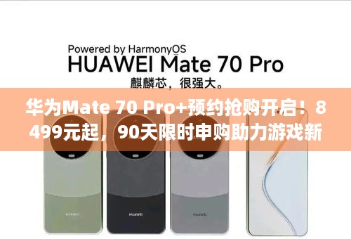 华为Mate 70 Pro+预约抢购开启！8499元起，90天限时申购助力游戏新体验？