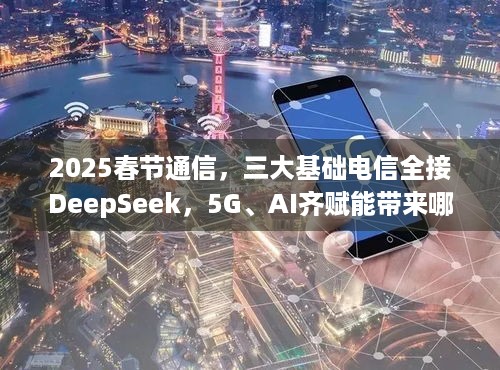 2025春节通信，三大基础电信全接DeepSeek，5G、AI齐赋能带来哪些盛况？