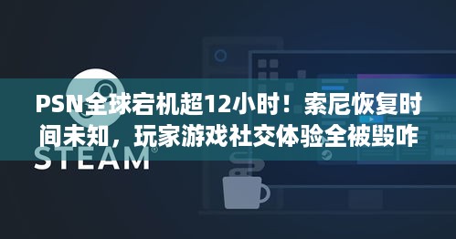 PSN全球宕机超12小时！索尼恢复时间未知，玩家游戏社交体验全被毁咋办？