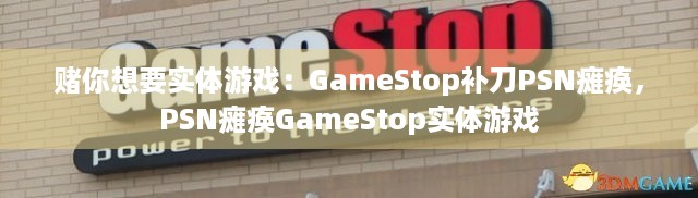 赌你想要实体游戏：GameStop补刀PSN瘫痪，PSN瘫痪GameStop实体游戏