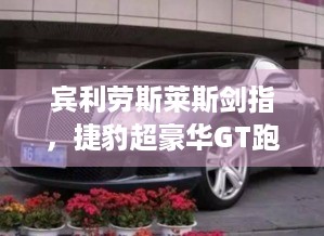 宾利劳斯莱斯剑指，捷豹超豪华GT跑车路测图首曝