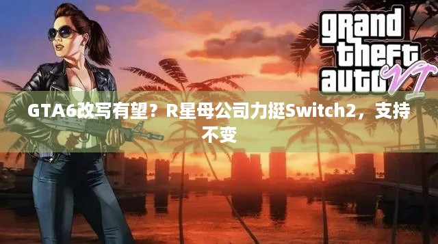 GTA6改写有望？R星母公司力挺Switch2，支持不变