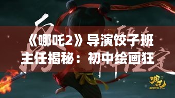 《哪吒2》导演饺子班主任揭秘：初中绘画狂热者，下课即挥毫