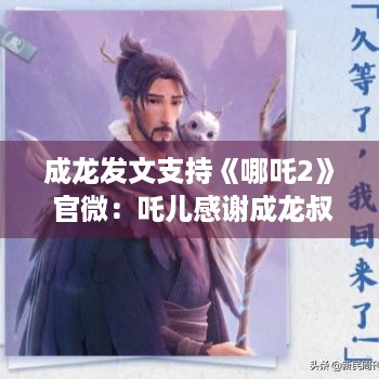 成龙发文支持《哪吒2》 官微：吒儿感谢成龙叔叔的鼓励