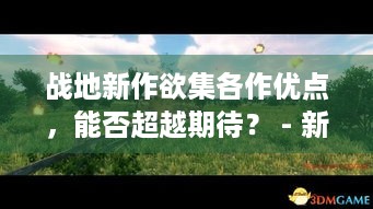 战地新作欲集各作优点，能否超越期待？ - 新战地可期？