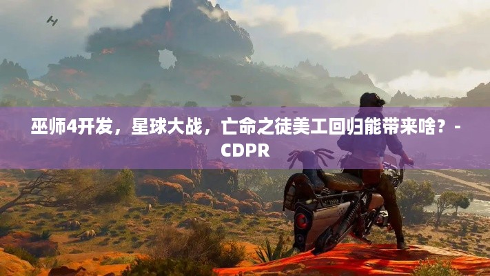 巫师4开发，星球大战，亡命之徒美工回归能带来啥？-CDPR