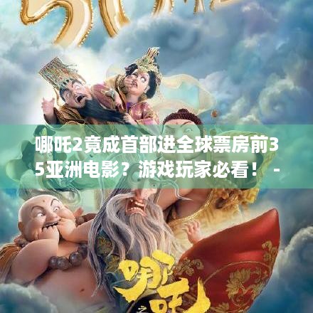 哪吒2竟成首部进全球票房前35亚洲电影？游戏玩家必看！ -