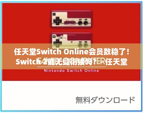 任天堂Switch Online会员数稳了！Switch 2能无缝衔接吗？- 任天堂