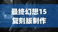 最终幻想15复刻版制作中！能弥补原作半成品缺陷吗？