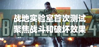 战地实验室首次测试聚焦战斗和破坏效果，你知道多少？-EA公布新动态