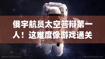 俄宇航员太空答辩第一人！这难度像游戏通关吗？ - 俄宇航员 太空答辩 第一人