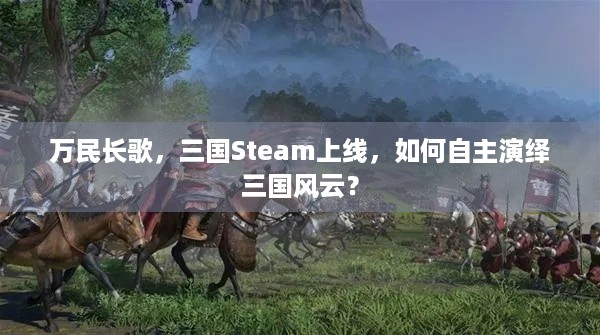 万民长歌，三国Steam上线，如何自主演绎三国风云？