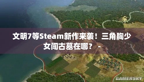 文明7等Steam新作来袭！三角胸少女闯古墓在哪？ -