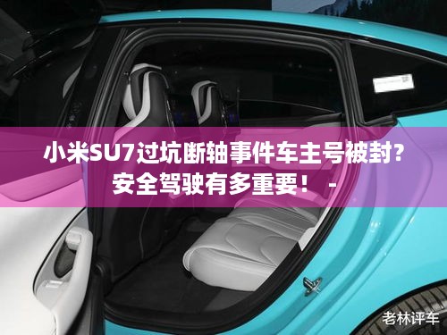 小米SU7过坑断轴事件车主号被封？安全驾驶有多重要！ -