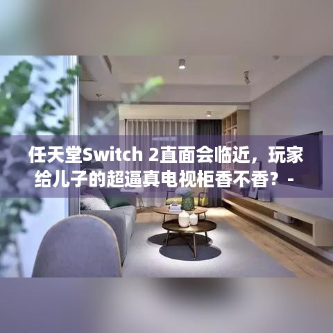 任天堂Switch 2直面会临近，玩家给儿子的超逼真电视柜香不香？- 关键词，任天堂Switch 2直面会、玩家、儿子、超逼真电视柜