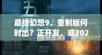 最终幻想9，重制版何时出？正开发，或2026年发布 -