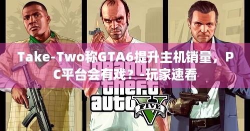 Take-Two称GTA6提升主机销量，PC平台会有戏？-玩家速看