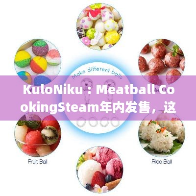 KuloNiku : Meatball CookingSteam年内发售，这些玩法你可知？