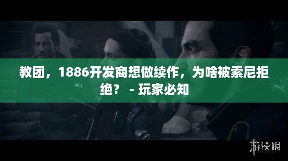 教团，1886开发商想做续作，为啥被索尼拒绝？ - 玩家必知