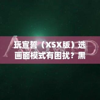 玩宣誓（XSX版）选画面模式有困扰？黑曜石确认有三种！