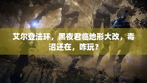 艾尔登法环，黑夜君临地形大改，毒沼还在，咋玩？