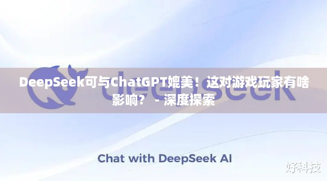 DeepSeek可与ChatGPT媲美！这对游戏玩家有啥影响？ - 深度探索