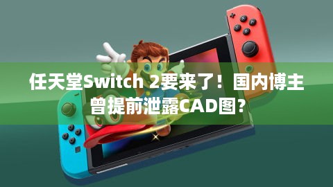 任天堂Switch 2要来了！国内博主曾提前泄露CAD图？