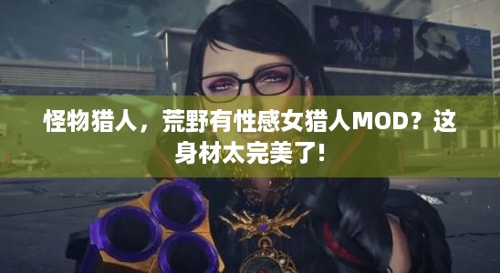 怪物猎人，荒野有性感女猎人MOD？这身材太完美了!