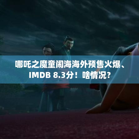 哪吒之魔童闹海海外预售火爆、IMDB 8.3分！啥情况？