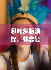 哪吒多版演绎，林志颖吴磊宋祖儿版你对哪版印象最深？ - 游戏玩家必看！