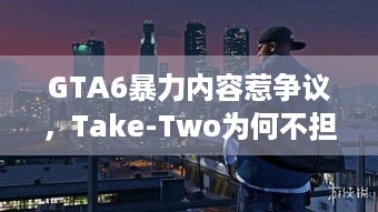 GTA6暴力内容惹争议，Take-Two为何不担心影响现实？ - 关键词，GTA6、暴力内容、Take-Two、现实